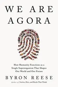 We Are Agora: How Humanity Functions as a Single Superorganism That Shapes Our World and Our Future