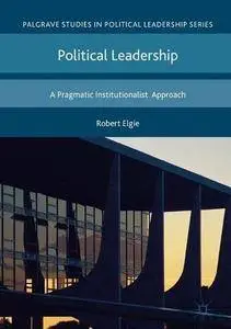 Political Leadership: A Pragmatic Institutionalist Approach (Palgrave Studies in Political Leadership)