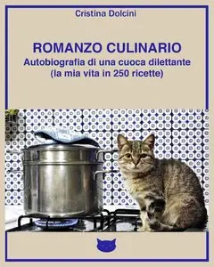 Cristina Dolcini - ROMANZO CULINARIO Autobiografia di una cuoca dilettante (la mia vita in 250 ricette)