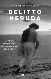 Roberto Ippolito - Delitto Neruda. Il poeta premio Nobel ucciso dal golpe di Pinochet