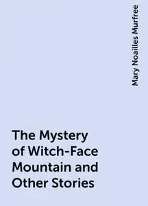 «The Mystery of Witch-Face Mountain and Other Stories» by Mary Noailles Murfree