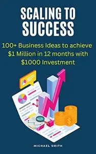 Scaling to Success: 100+ Business Ideas to achieve $1 Million in 12 months with $1000 Investment