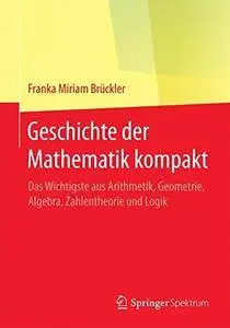 Geschichte der Mathematik kompakt: Das Wichtigste aus Arithmetik, Geometrie, Algebra, Zahlentheorie und Logik