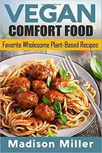 Vegan Comfort Food Favorite Wholesome Plant-Based Recipes: Favorite Wholesome Plant-Based Recipes