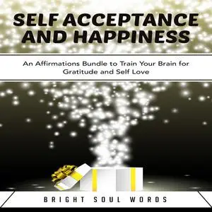 «Self Acceptance and Happiness: An Affirmations Bundle to Train Your Brain for Gratitude and Self Love» by Bright Soul W