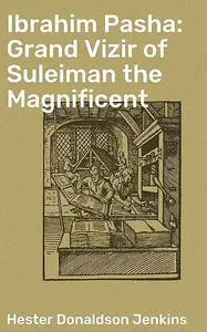 «Ibrahim Pasha: Grand Vizir of Suleiman the Magnificent» by Hester Donaldson Jenkins