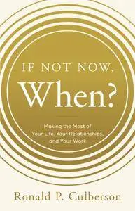 If Not Now, When?: Making the Most of Your Life, Your Relationships and Your Work