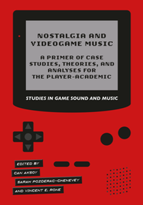 Nostalgia and Videogame Music : A Primer of Case Studies, Theories, and Analyses for the Player-Academic