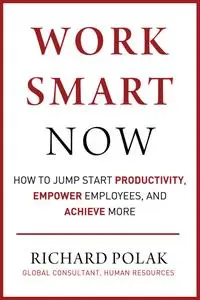 Work Smart Now: How to Jump Start Productivity, Empower Employees, and Achieve More