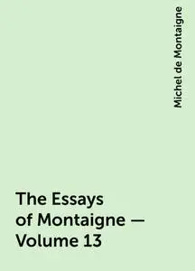 «The Essays of Montaigne — Volume 13» by Michel de Montaigne