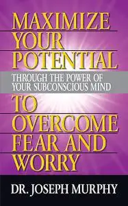 «Maximize Your Potential Through the Power of Your Subconscious Mind to Overcome Fear and Worry» by Joseph Murphy