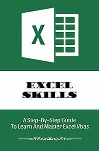 Excel Skills: A Step-By-Step Guide To Learn And Master Excel Vbas: Tips To Become An Expert In Microsoft Excel