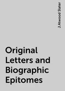 «Original Letters and Biographic Epitomes» by J.Atwood Slater