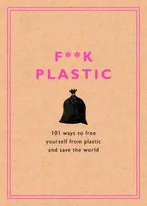 F**k Plastic: 101 Ways to Free Yourself from Plastic and Save the World