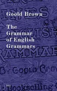 «The Grammar of English Grammars» by Goold Brown
