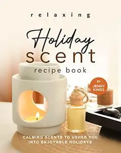 Relaxing Holiday Scent Recipe Book: Calming Scents to Usher You into Enjoyable Holidays (Full color)