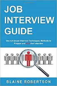 Job Interview Guide: Use Advanced Interview Techniques, Methods to Prepare and ACE that Interview