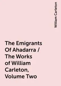 «The Emigrants Of Ahadarra / The Works of William Carleton, Volume Two» by William Carleton