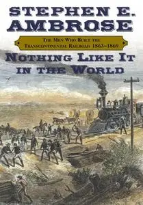 «Nothing Like It In the World: The Men Who Built The Transcontinental Railroad 1863 – 1870» by Stephen E. Ambrose