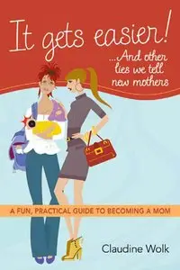 It Gets Easier! . . . And Other Lies We Tell New Mothers: A Fun, Practical Guide to Becoming a Mom