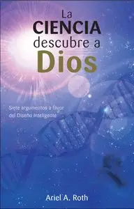 La Ciencia Descubre a Dios: Siete Argumentos a Favor Del Diseño Inteligente