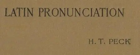 «Latin Pronunciation / A Short Exposition of the Roman Method» by Harry Thurston Peck