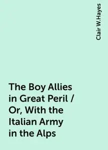 «The Boy Allies in Great Peril / Or, With the Italian Army in the Alps» by Clair W.Hayes