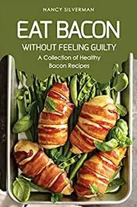 Eat Bacon Without Feeling Guilty: A Collection of Healthy Bacon Recipes