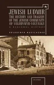 Jewish Ludmir : The History and Tragedy of the Jewish Community of Volodymyr-Volynsky: a Regional History