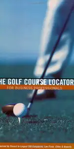 The Golf Course Locator for Business Professionals: Organized by Closest to Largest 500 Companies, Law Firms, Cities...