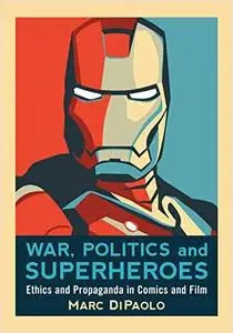 War, Politics and Superheroes: Ethics and Propaganda in Comics and Film