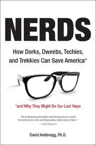 Nerds: How Dorks, Dweebs, Techies, and Trekkies Can Save America and Why They Might Be Our Last Hope by David Anderegg