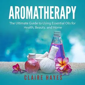 «Aromatherapy: The Ultimate Guide to Using Essential Oils for Health, Beauty, and Home» by Claire Hayes