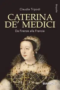 Claudia Tripodi - Caterina De’ Medici. Da Firenze alla Francia