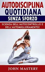 AUTODISCIPLINA QUOTIDIANA SENZA SFORZO: Scienza dell'Autocontrollo e dell'Automiglioramento!