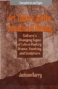 Art, Culture and the Semiotics of Meaning: Culture's Changing Signs of Life in Poetry, Drama, Painting and Sculpture (Semaphore