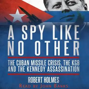 «A Spy Like No Other: The Cuban Missile Crisis, The KGB and the Kennedy Assassination» by Robert Holmes