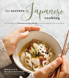 The Secrets to Japanese Cooking: Use the Power of Fermented Ingredients to Create Authentic Flavors at Home