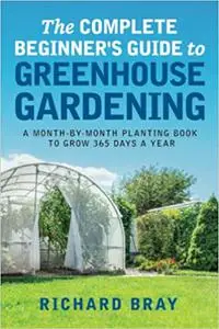 The Complete Beginner's Guide to Greenhouse Gardening: A Month-by-Month Planting Book to Grow 365 Days a Year