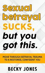 Sexual betrayal SUCKS, but You Got This: Move through Betrayal Trauma to a Restored, Confident You