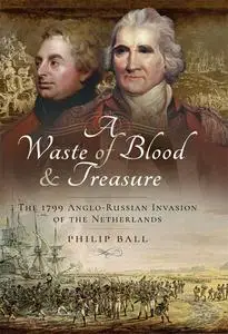 A Waste of Blood and Treasure: The 1799 Anglo-Russian Invasion of the Netherlands