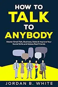 How to Talk to Anybody: Master Small Talk, Business, Sales & Improve Your Social Skills and Make Real Friends