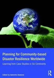 Planning for Community-based Disaster Resilience Worldwide : Learning From Case Studies in Six Continents