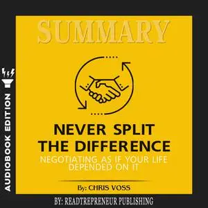 «Summary of Never Split the Difference: Negotiating As If Your Life Depended On It by Chris Voss and Tahl Raz» by Readtr