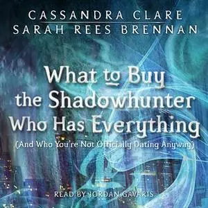 «What to Buy the Shadowhunter Who Has Everything: (And Who You're Not Officially Dating Anyway)» by Cassandra Clare,Sara
