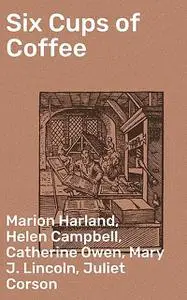 «Six Cups of Coffee» by Catherine Owen, Helen Campbell, Hester M. Poole, Juliet Corson, Maria Parloa, Marion Harland, Ma