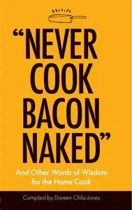 “Never Cook Bacon Naked”: And Other Words of Wisdom for the Home Cook