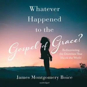 «Whatever Happened to the Gospel of Grace?» by James Montgomery Boice