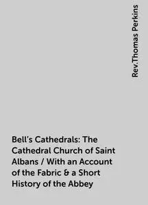 «Bell's Cathedrals: The Cathedral Church of Saint Albans / With an Account of the Fabric & a Short History of the Abbey»
