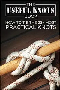 The Useful Knots Book: How to Tie the 25+ Most Practical Rope Knots: How to Tie the 25+ Most Practical Knots